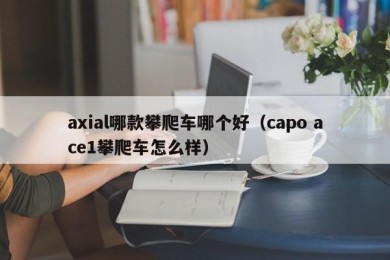 axial哪款攀爬车哪个好（capo ace1攀爬车怎么样）