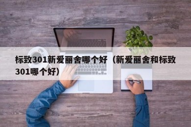 标致301新爱丽舍哪个好（新爱丽舍和标致301哪个好）