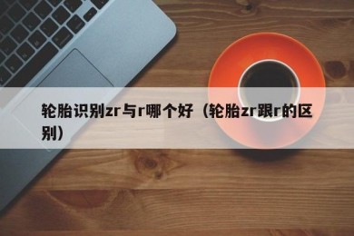 轮胎识别zr与r哪个好（轮胎zr跟r的区别）