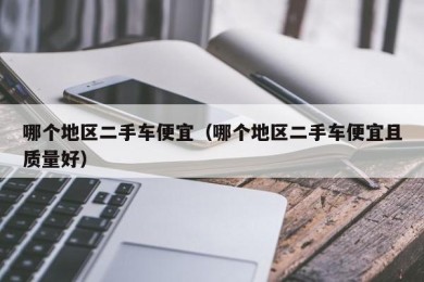 哪个地区二手车便宜（哪个地区二手车便宜且质量好）