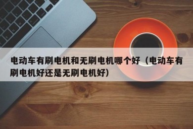 电动车有刷电机和无刷电机哪个好（电动车有刷电机好还是无刷电机好）