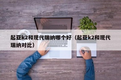起亚k2和现代瑞纳哪个好（起亚k2和现代瑞纳对比）