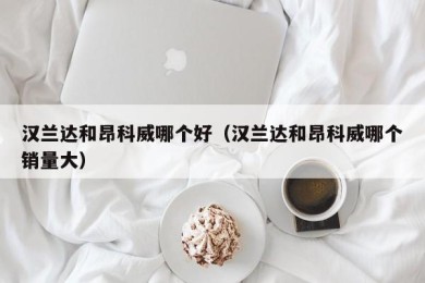 汉兰达和昂科威哪个好（汉兰达和昂科威哪个销量大）
