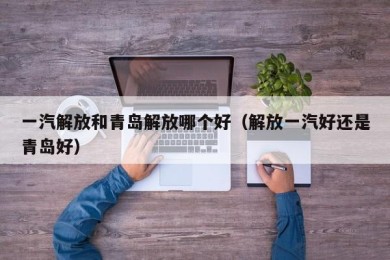 一汽解放和青岛解放哪个好（解放一汽好还是青岛好）