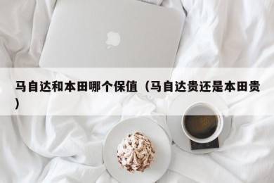 马自达和本田哪个保值（马自达贵还是本田贵）