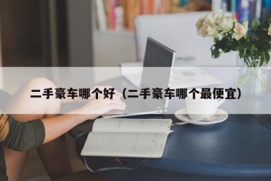 二手豪车哪个好（二手豪车哪个最便宜）