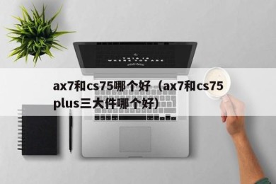 ax7和cs75哪个好（ax7和cs75plus三大件哪个好）