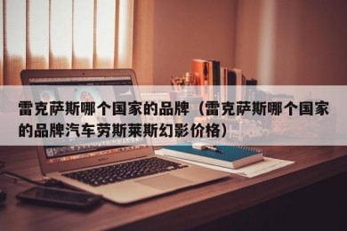 雷克萨斯哪个国家的品牌（雷克萨斯哪个国家的品牌汽车劳斯莱斯幻影价格）
