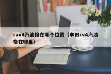 rav4汽油格在哪个位置（丰田rv4汽油格在哪里）