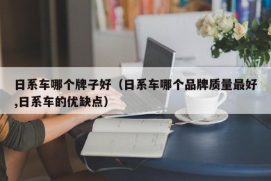 日系车哪个牌子好（日系车哪个品牌质量最好,日系车的优缺点）