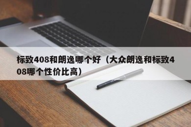 标致408和朗逸哪个好（大众朗逸和标致408哪个性价比高）