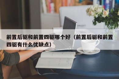 前置后驱和前置四驱哪个好（前置后驱和前置四驱有什么优缺点）