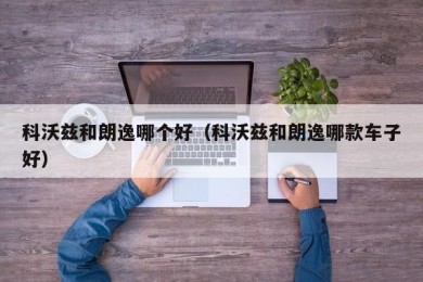 科沃兹和朗逸哪个好（科沃兹和朗逸哪款车子好）