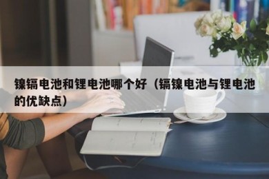 镍镉电池和锂电池哪个好（镉镍电池与锂电池的优缺点）