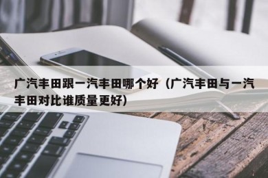 广汽丰田跟一汽丰田哪个好（广汽丰田与一汽丰田对比谁质量更好）