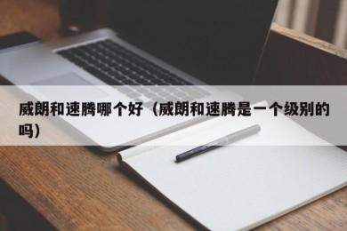 威朗和速腾哪个好（威朗和速腾是一个级别的吗）