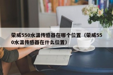 荣威550水温传感器在哪个位置（荣威550水温传感器在什么位置）