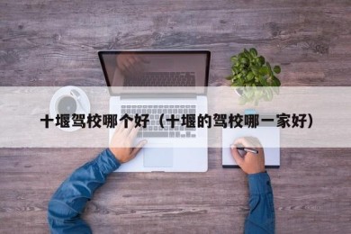 十堰驾校哪个好（十堰的驾校哪一家好）