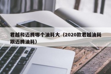 君越和迈腾哪个油耗大（2020款君越油耗跟迈腾油耗）