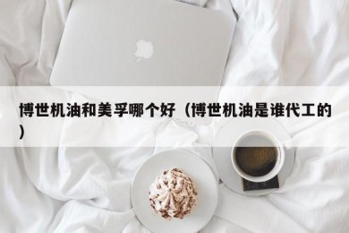 博世机油和美孚哪个好（博世机油是谁代工的）
