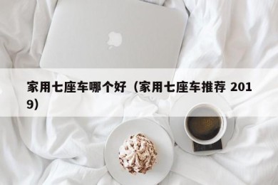 家用七座车哪个好（家用七座车推荐 2019）