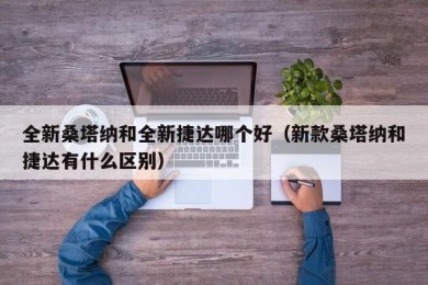 全新桑塔纳和全新捷达哪个好（新款桑塔纳和捷达有什么区别）