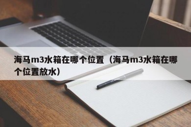 海马m3水箱在哪个位置（海马m3水箱在哪个位置放水）