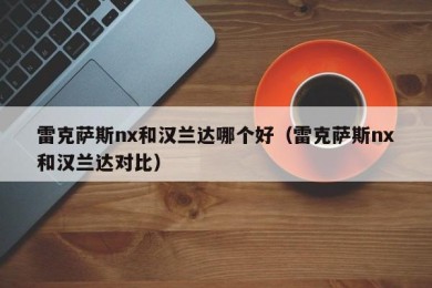 雷克萨斯nx和汉兰达哪个好（雷克萨斯nx和汉兰达对比）