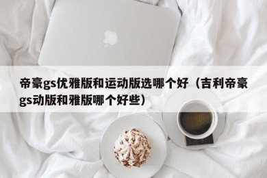 帝豪gs优雅版和运动版选哪个好（吉利帝豪gs动版和雅版哪个好些）