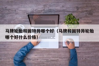 马牌轮胎和固特异哪个好（马牌和固特异轮胎哪个好什么价格）