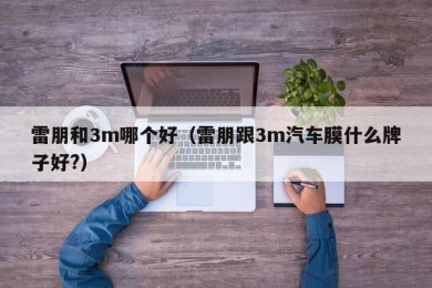 雷朋和3m哪个好（雷朋跟3m汽车膜什么牌子好?）