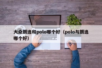 大众朗逸和polo哪个好（polo与朗逸哪个好）