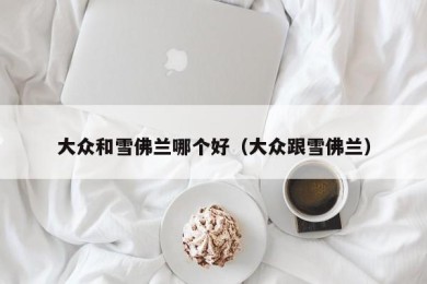 大众和雪佛兰哪个好（大众跟雪佛兰）