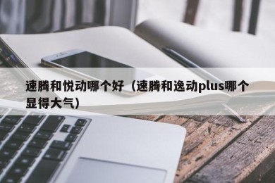 速腾和悦动哪个好（速腾和逸动plus哪个显得大气）
