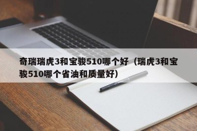 奇瑞瑞虎3和宝骏510哪个好（瑞虎3和宝骏510哪个省油和质量好）