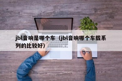 jbl音响是哪个车（jbl音响哪个车载系列的比较好）