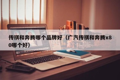 传祺和奔腾哪个品牌好（广汽传祺和奔腾x80哪个好）