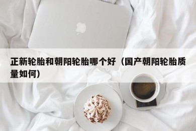 正新轮胎和朝阳轮胎哪个好（国产朝阳轮胎质量如何）