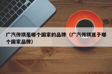 广汽传祺是哪个国家的品牌（广汽传祺属于哪个国家品牌）