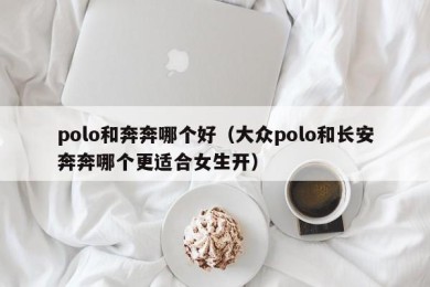 polo和奔奔哪个好（大众polo和长安奔奔哪个更适合女生开）