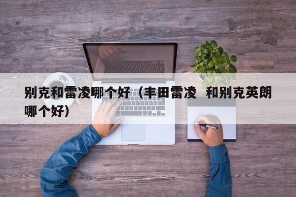 别克和雷凌哪个好(丰田雷凌 和别克英朗哪个好)