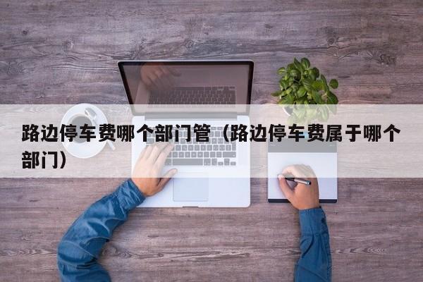 路边停车费哪个部门管(路边停车费属于哪个部门)