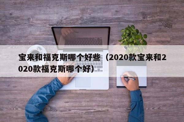宝来和福克斯哪个好些(2020款宝来和2020款福克斯哪个好)