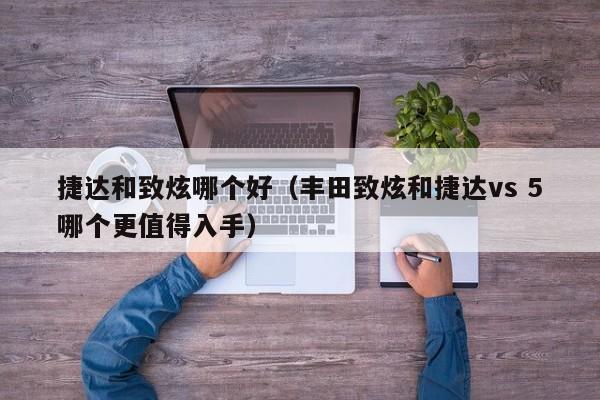 捷达和致炫哪个好(丰田致炫和捷达vs 5哪个更值得入手)