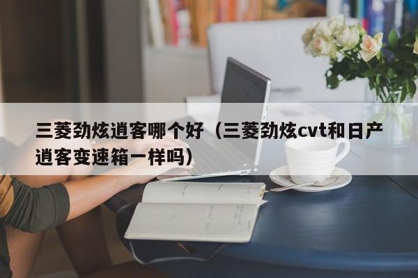 三菱劲炫逍客哪个好(三菱劲炫cvt和日产逍客变速箱一样吗)