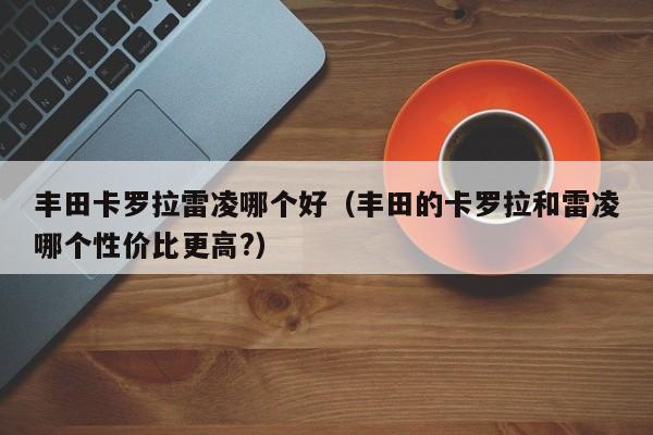 丰田卡罗拉雷凌哪个好(丰田的卡罗拉和雷凌哪个性价比更高?)