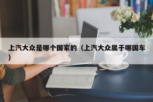上汽大众是哪个国家的(上汽大众属于哪国车)