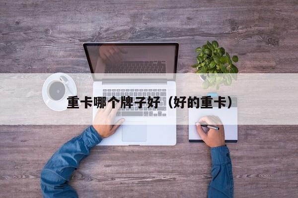 重卡哪个牌子好(好的重卡)