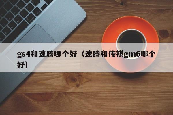 gs4和速腾哪个好(速腾和传祺gm6哪个好)