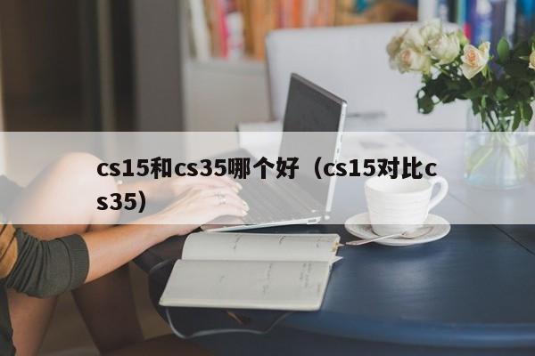 cs15和cs35哪个好(cs15对比cs35)